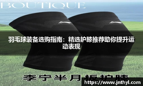 羽毛球装备选购指南：精选护膝推荐助你提升运动表现