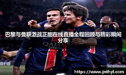 巴黎与曼联激战正酣在线直播全程回顾与精彩瞬间分享