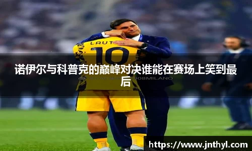 诺伊尔与科普克的巅峰对决谁能在赛场上笑到最后