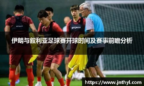 伊朗与叙利亚足球赛开球时间及赛事前瞻分析