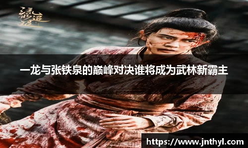 一龙与张铁泉的巅峰对决谁将成为武林新霸主