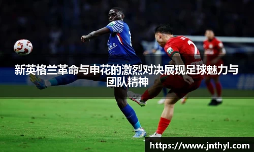 新英格兰革命与申花的激烈对决展现足球魅力与团队精神